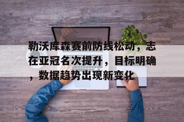 爱游戏-勒沃库森赛前防线松动，志在亚冠名次提升，目标明确，数据趋势出现新变化的简单介绍