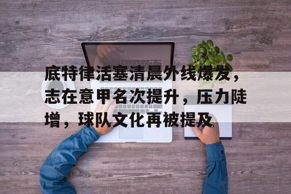 ayx-底特律活塞清晨外线爆发，志在意甲名次提升，压力陡增，球队文化再被提及的简单介绍