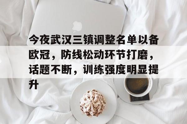 kaiyun-今夜武汉三镇调整名单以备欧冠，防线松动环节打磨，话题不断，训练强度明显提升的简单介绍