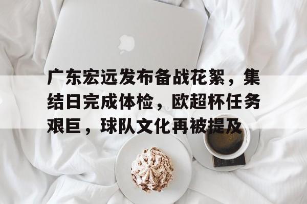 OD体育官方-广东宏远发布备战花絮，集结日完成体检，欧超杯任务艰巨，球队文化再被提及的简单介绍