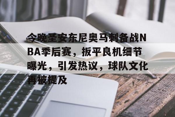 OD体育-关于今晚圣安东尼奥马刺备战NBA季后赛，扳平良机细节曝光，引发热议，球队文化再被提及的信息